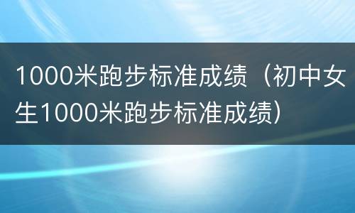 1000米跑步标准成绩（初中女生1000米跑步标准成绩）