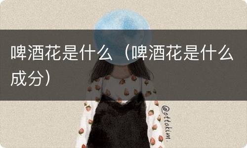 啤酒花是什么（啤酒花是什么成分）