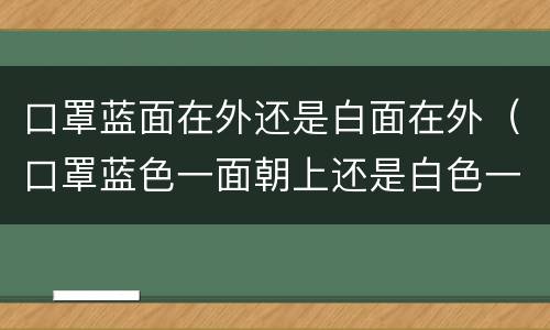 口罩蓝面在外还是白面在外（口罩蓝色一面朝上还是白色一面）