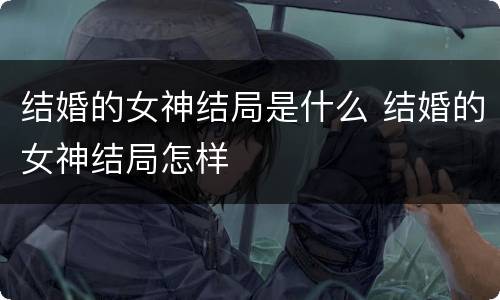 结婚的女神结局是什么 结婚的女神结局怎样