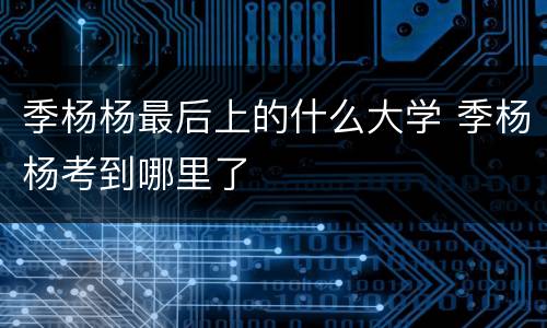 季杨杨最后上的什么大学 季杨杨考到哪里了