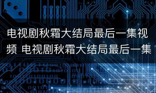 电视剧秋霜大结局最后一集视频 电视剧秋霜大结局最后一集视频播放