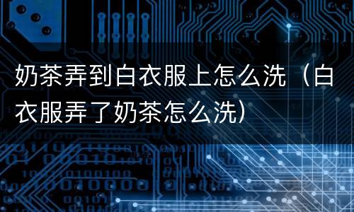 奶茶弄到白衣服上怎么洗（白衣服弄了奶茶怎么洗）