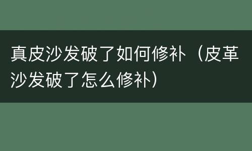 真皮沙发破了如何修补（皮革沙发破了怎么修补）