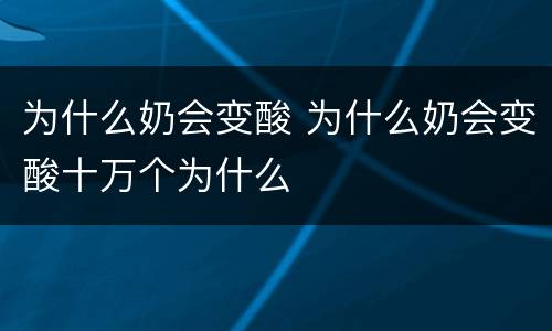为什么奶会变酸 为什么奶会变酸十万个为什么