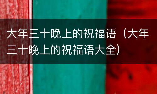大年三十晚上的祝福语（大年三十晚上的祝福语大全）