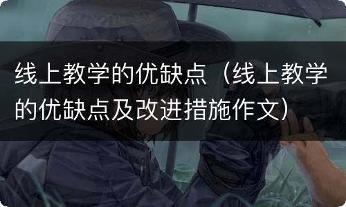 线上教学的优缺点（线上教学的优缺点及改进措施作文）