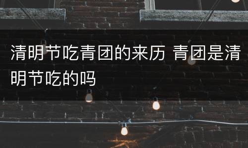 清明节吃青团的来历 青团是清明节吃的吗