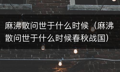 麻沸散问世于什么时候（麻沸散问世于什么时候春秋战国）