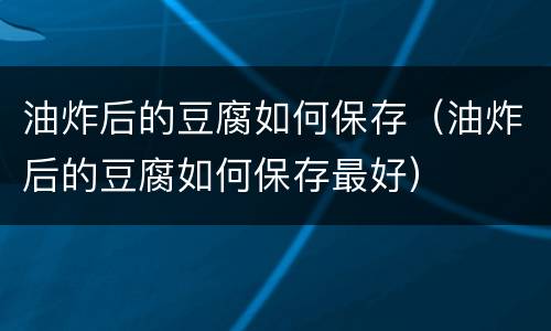 油炸后的豆腐如何保存（油炸后的豆腐如何保存最好）