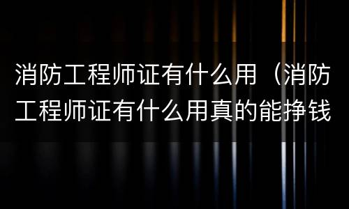 消防工程师证有什么用（消防工程师证有什么用真的能挣钱吗）