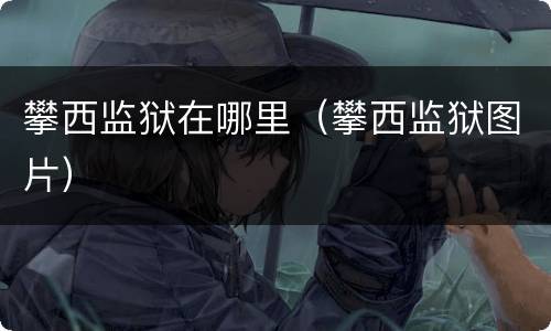 攀西监狱在哪里（攀西监狱图片）