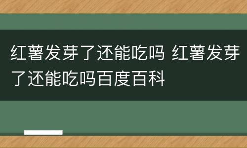 红薯发芽了还能吃吗 红薯发芽了还能吃吗百度百科