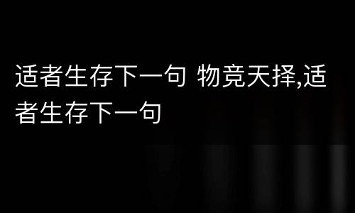 适者生存下一句 物竞天择,适者生存下一句