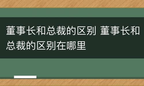 董事长和总裁的区别 董事长和总裁的区别在哪里