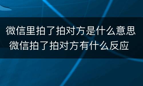微信里拍了拍对方是什么意思 微信拍了拍对方有什么反应