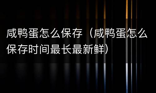 咸鸭蛋怎么保存（咸鸭蛋怎么保存时间最长最新鲜）