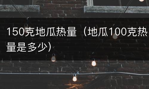 150克地瓜热量（地瓜100克热量是多少）