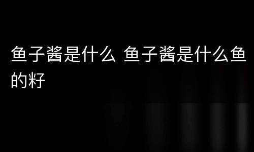 鱼子酱是什么 鱼子酱是什么鱼的籽