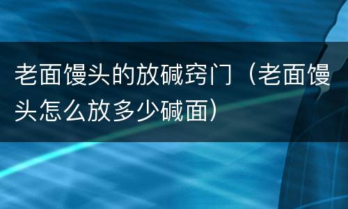 老面馒头的放碱窍门（老面馒头怎么放多少碱面）