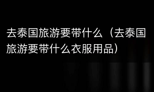 去泰国旅游要带什么（去泰国旅游要带什么衣服用品）
