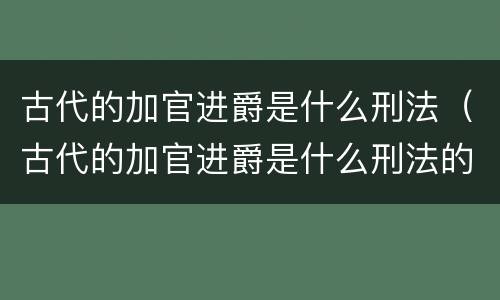 古代的加官进爵是什么刑法（古代的加官进爵是什么刑法的）