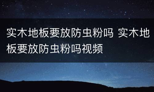 实木地板要放防虫粉吗 实木地板要放防虫粉吗视频