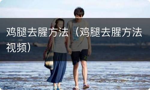 鸡腿去腥方法（鸡腿去腥方法视频）