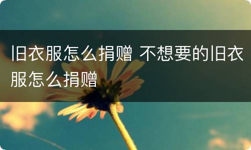 旧衣服怎么捐赠 不想要的旧衣服怎么捐赠