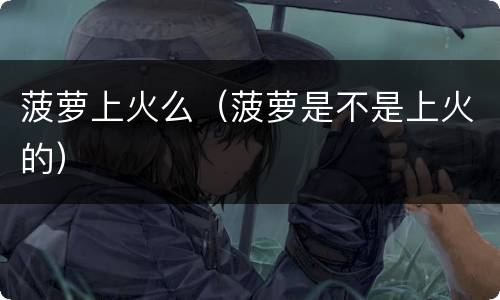 菠萝上火么（菠萝是不是上火的）