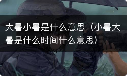 大暑小暑是什么意思（小暑大暑是什么时间什么意思）