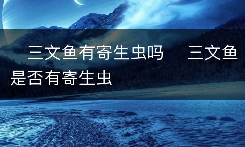 ​三文鱼有寄生虫吗 ​三文鱼是否有寄生虫