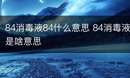 84消毒液84什么意思 84消毒液是啥意思
