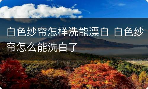 白色纱帘怎样洗能漂白 白色纱帘怎么能洗白了