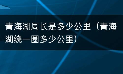 青海湖周长是多少公里（青海湖绕一圈多少公里）