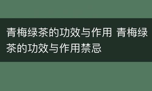 青梅绿茶的功效与作用 青梅绿茶的功效与作用禁忌