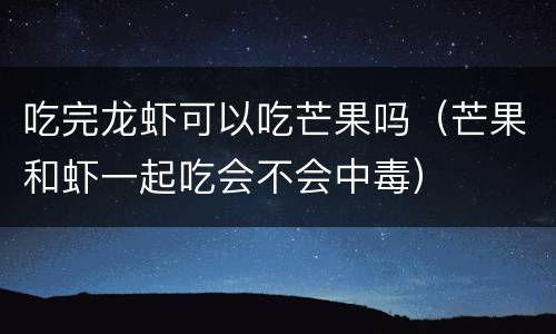 吃完龙虾可以吃芒果吗（芒果和虾一起吃会不会中毒）