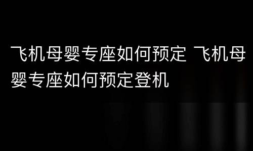 飞机母婴专座如何预定 飞机母婴专座如何预定登机