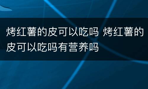 烤红薯的皮可以吃吗 烤红薯的皮可以吃吗有营养吗