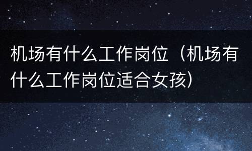 机场有什么工作岗位（机场有什么工作岗位适合女孩）