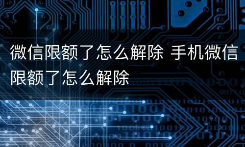 微信限额了怎么解除 手机微信限额了怎么解除