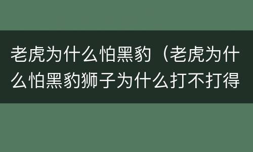老虎为什么怕黑豹（老虎为什么怕黑豹狮子为什么打不打得过老虎?）