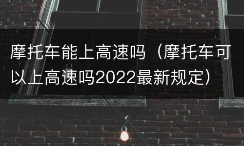 摩托车能上高速吗（摩托车可以上高速吗2022最新规定）