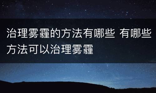 治理雾霾的方法有哪些 有哪些方法可以治理雾霾