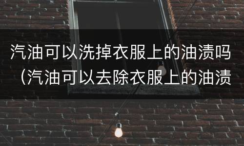 汽油可以洗掉衣服上的油渍吗（汽油可以去除衣服上的油渍吗?）