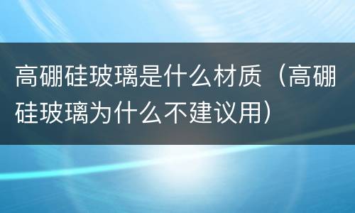 高硼硅玻璃是什么材质（高硼硅玻璃为什么不建议用）