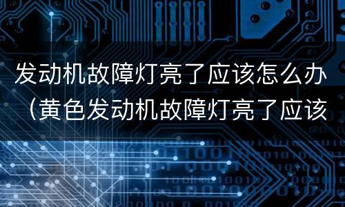 发动机故障灯亮了应该怎么办（黄色发动机故障灯亮了应该怎么办）