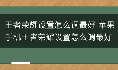王者荣耀设置怎么调最好 苹果手机王者荣耀设置怎么调最好