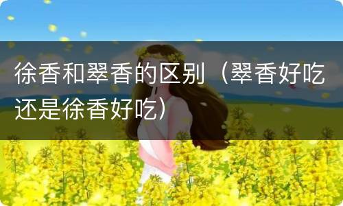 徐香和翠香的区别（翠香好吃还是徐香好吃）