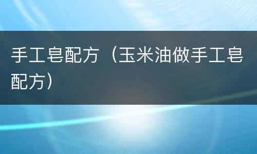 手工皂配方（玉米油做手工皂配方）